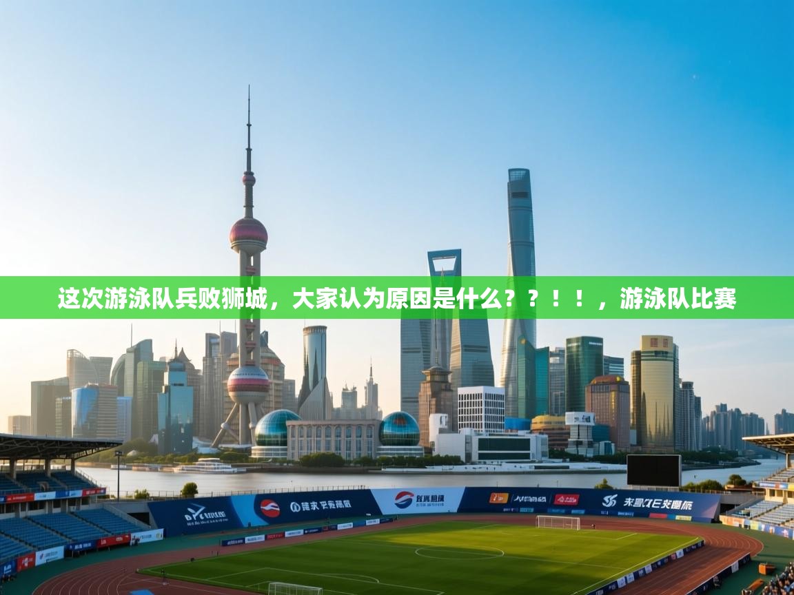 爱游戏体育下载-这次游泳队兵败狮城，大家认为原因是什么？？！！，游泳队比赛