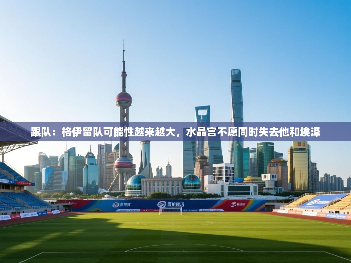 爱游戏体育在线app-跟队：格伊留队可能性越来越大，水晶宫不愿同时失去他和埃泽  第4张