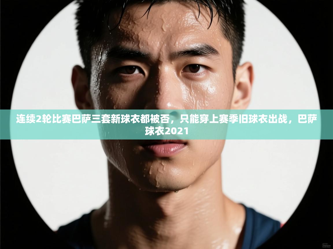 体育互动直播网-连续2轮比赛巴萨三套新球衣都被否，只能穿上赛季旧球衣出战，巴萨球衣2021  第2张