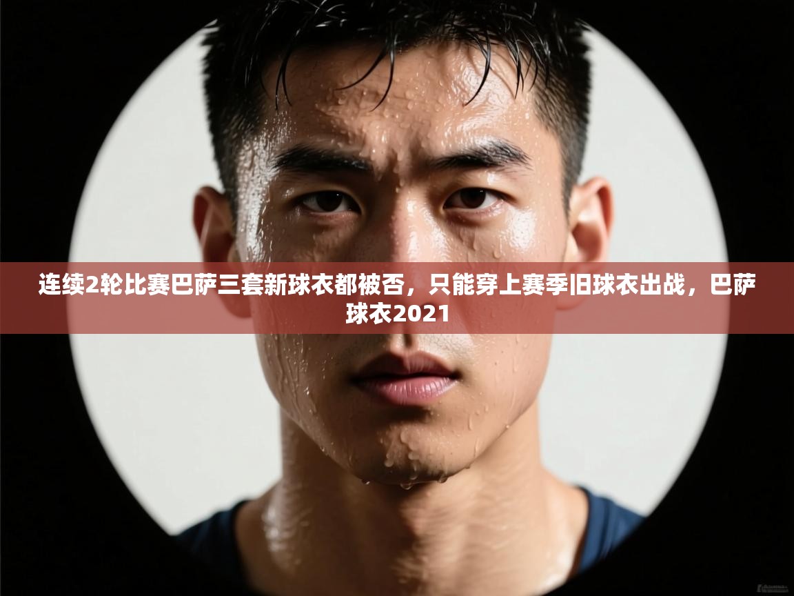 体育互动直播网-连续2轮比赛巴萨三套新球衣都被否，只能穿上赛季旧球衣出战，巴萨球衣2021  第3张