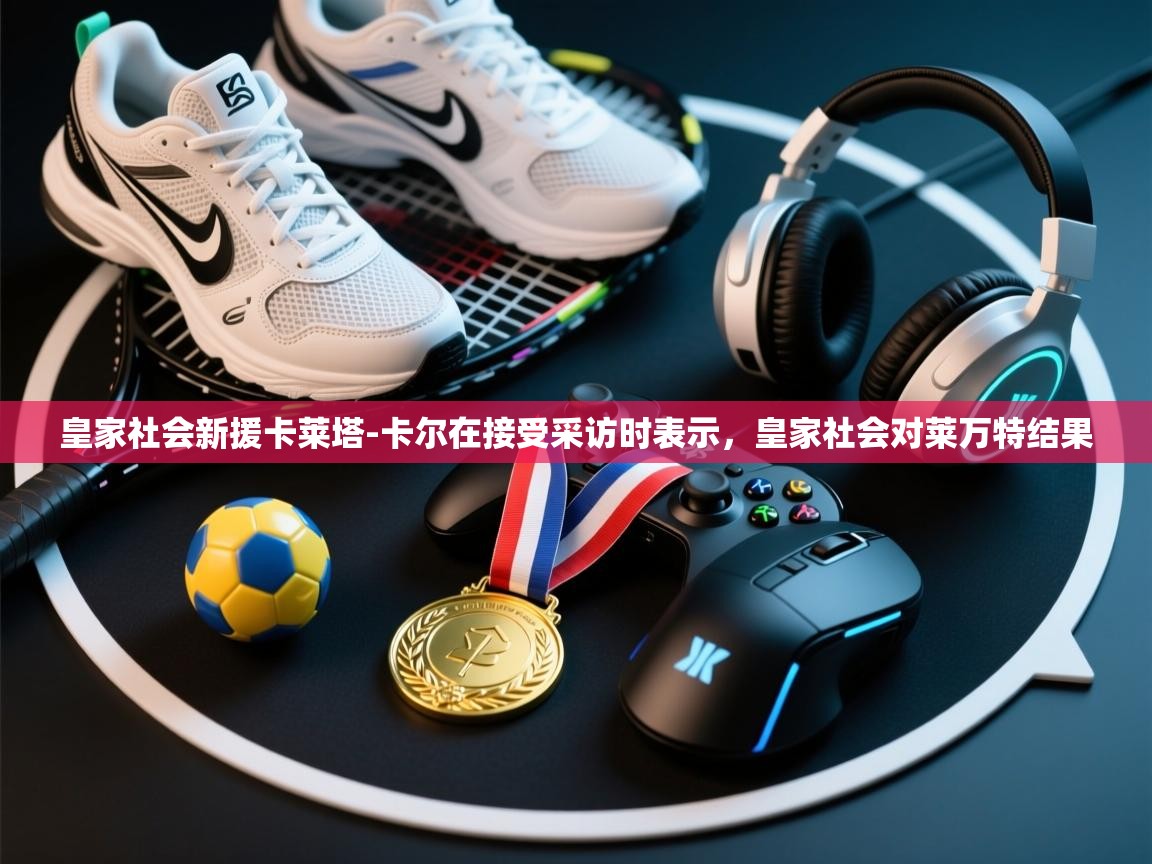 爱游戏厅下载-皇家社会新援卡莱塔-卡尔在接受采访时表示，皇家社会对莱万特结果  第3张