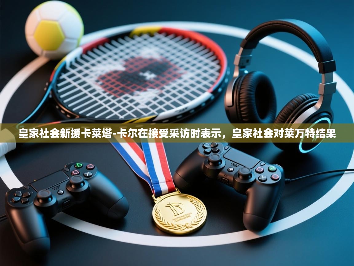 爱游戏厅下载-皇家社会新援卡莱塔-卡尔在接受采访时表示，皇家社会对莱万特结果  第4张