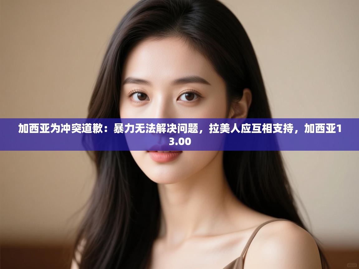 爱游戏体育官网-加西亚为冲突道歉：暴力无法解决问题，拉美人应互相支持，加西亚13.00  第2张