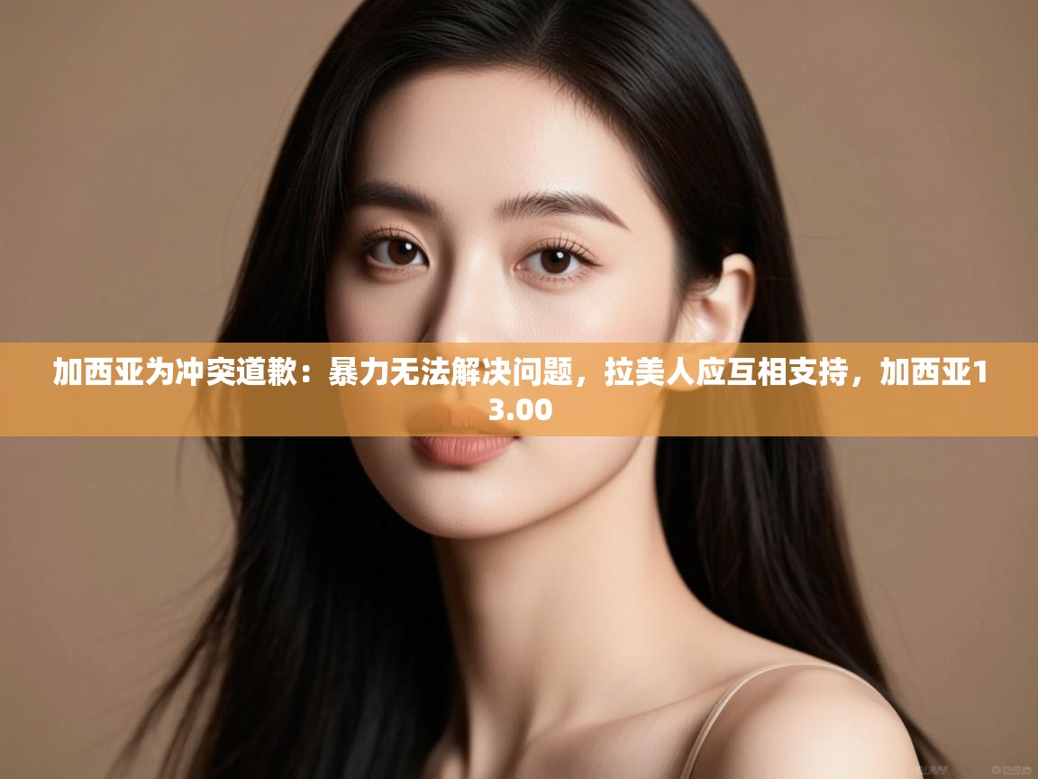 爱游戏体育官网-加西亚为冲突道歉：暴力无法解决问题，拉美人应互相支持，加西亚13.00  第3张