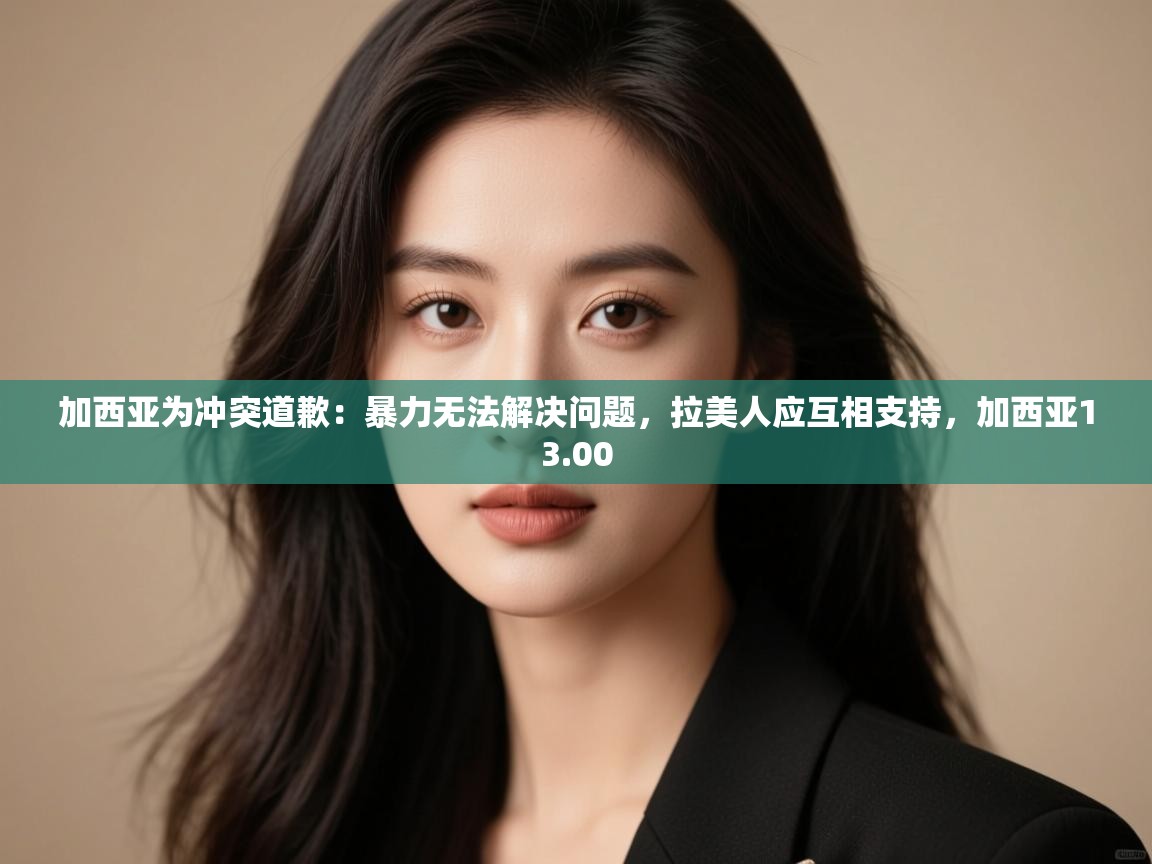 爱游戏体育官网-加西亚为冲突道歉：暴力无法解决问题，拉美人应互相支持，加西亚13.00  第4张