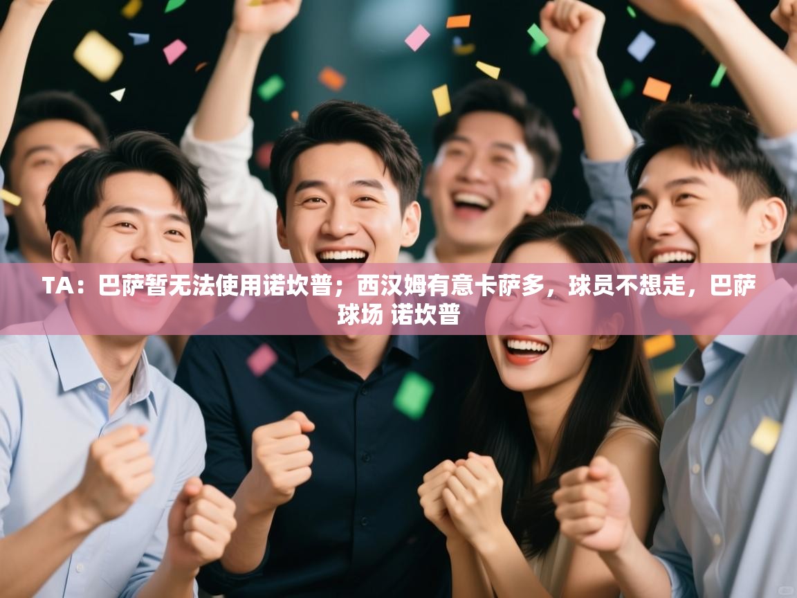 爱游戏直播-TA：巴萨暂无法使用诺坎普；西汉姆有意卡萨多，球员不想走，巴萨球场 诺坎普  第1张