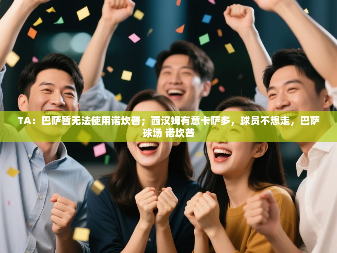 爱游戏直播-TA：巴萨暂无法使用诺坎普；西汉姆有意卡萨多，球员不想走，巴萨球场 诺坎普  第2张