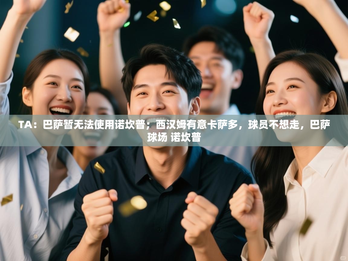 爱游戏直播-TA：巴萨暂无法使用诺坎普；西汉姆有意卡萨多，球员不想走，巴萨球场 诺坎普  第3张