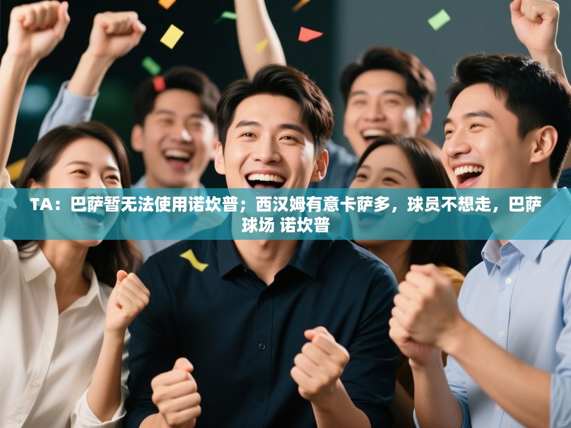 爱游戏直播-TA：巴萨暂无法使用诺坎普；西汉姆有意卡萨多，球员不想走，巴萨球场 诺坎普  第4张