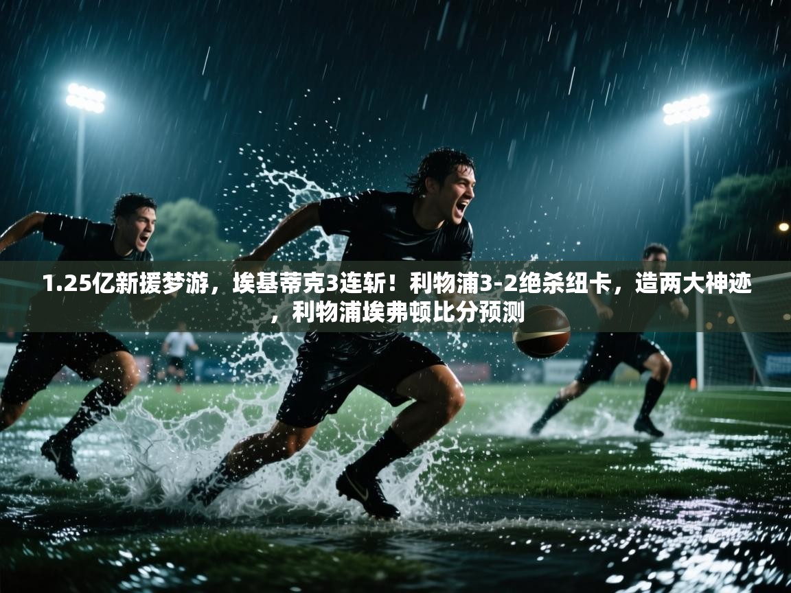 爱游戏影视-1.25亿新援梦游，埃基蒂克3连斩！利物浦3-2绝杀纽卡，造两大神迹，利物浦埃弗顿比分预测  第1张