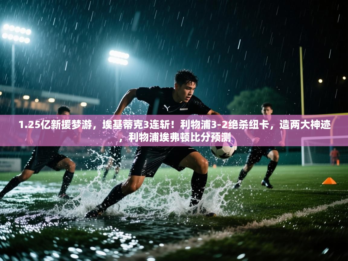 爱游戏影视-1.25亿新援梦游，埃基蒂克3连斩！利物浦3-2绝杀纽卡，造两大神迹，利物浦埃弗顿比分预测  第2张