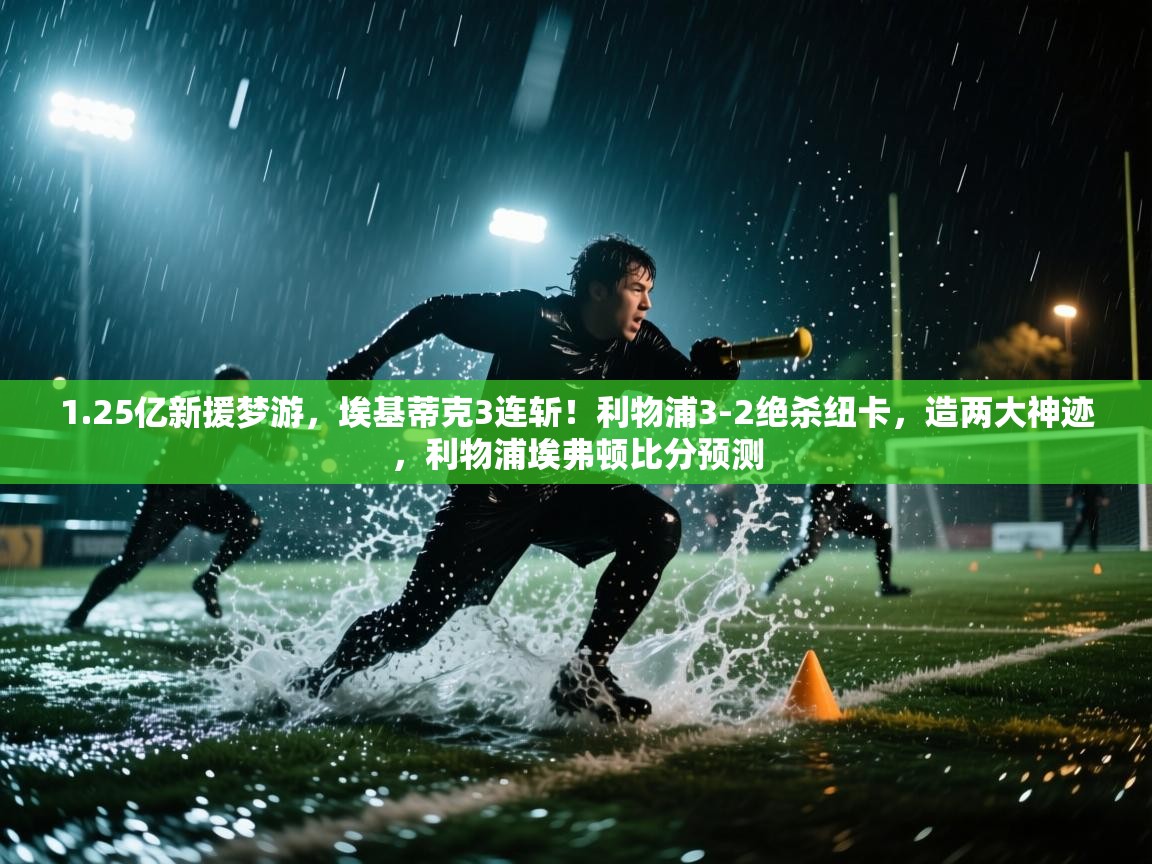 爱游戏影视-1.25亿新援梦游，埃基蒂克3连斩！利物浦3-2绝杀纽卡，造两大神迹，利物浦埃弗顿比分预测  第3张