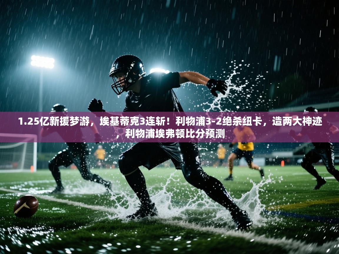 爱游戏影视-1.25亿新援梦游，埃基蒂克3连斩！利物浦3-2绝杀纽卡，造两大神迹，利物浦埃弗顿比分预测  第4张