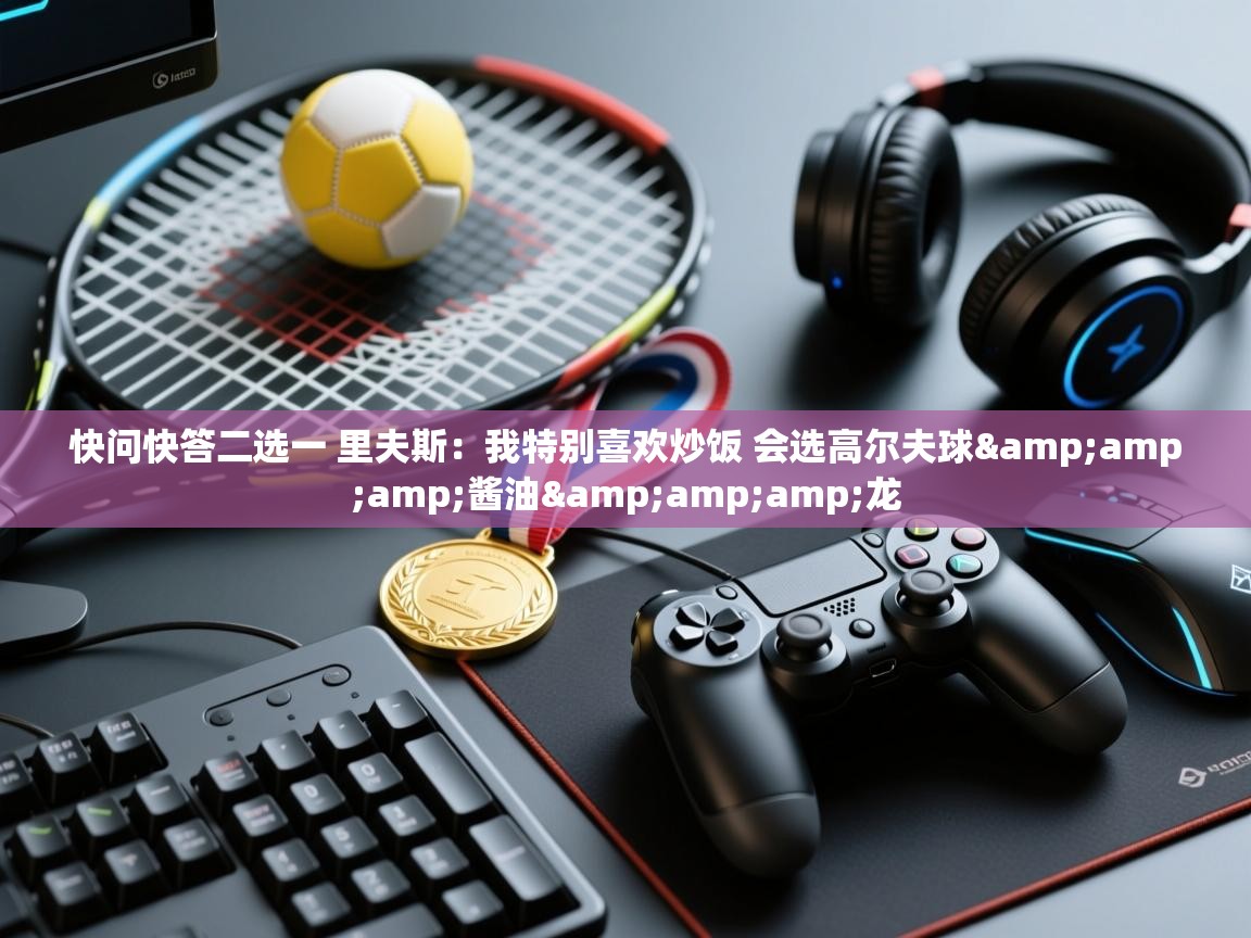 欢娱游戏平台-快问快答二选一 里夫斯:我特别喜欢炒饭 会选高尔夫球&酱油&龙 第2张