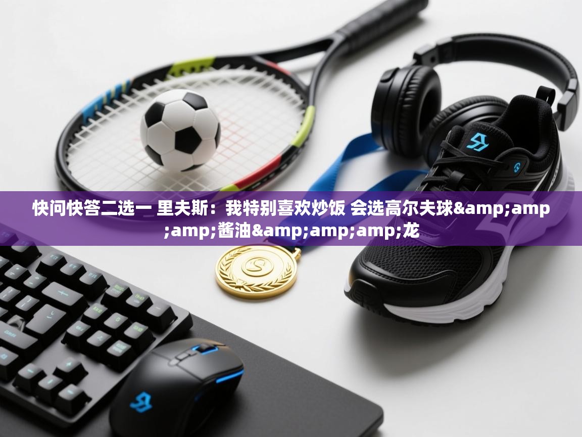 欢娱游戏平台-快问快答二选一 里夫斯:我特别喜欢炒饭 会选高尔夫球&酱油&龙 第4张