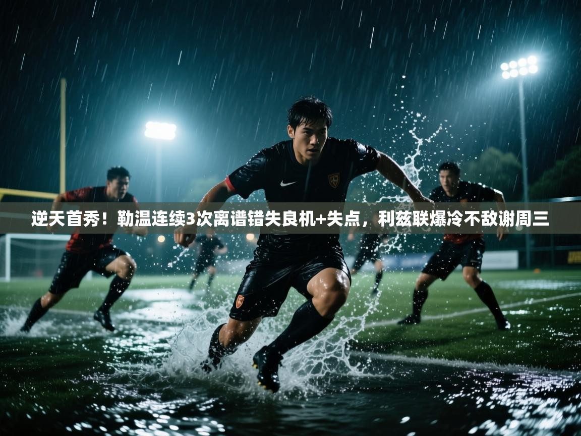 爱游戏体育官网app-逆天首秀！勒温连续3次离谱错失良机+失点，利兹联爆冷不敌谢周三  第2张