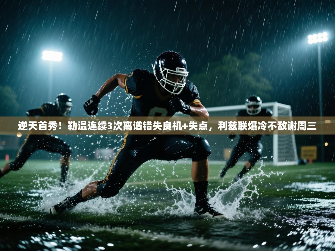 爱游戏体育官网app-逆天首秀！勒温连续3次离谱错失良机+失点，利兹联爆冷不敌谢周三  第3张
