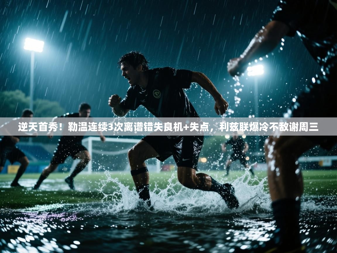 爱游戏体育官网app-逆天首秀！勒温连续3次离谱错失良机+失点，利兹联爆冷不敌谢周三  第4张