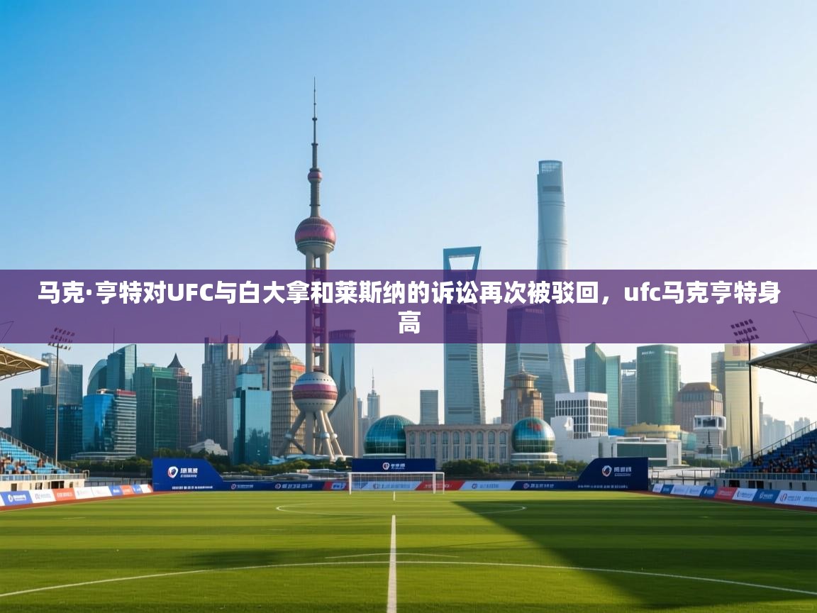爱游戏体育官网app-马克·亨特对UFC与白大拿和莱斯纳的诉讼再次被驳回,ufc马克亨特身高 第3张