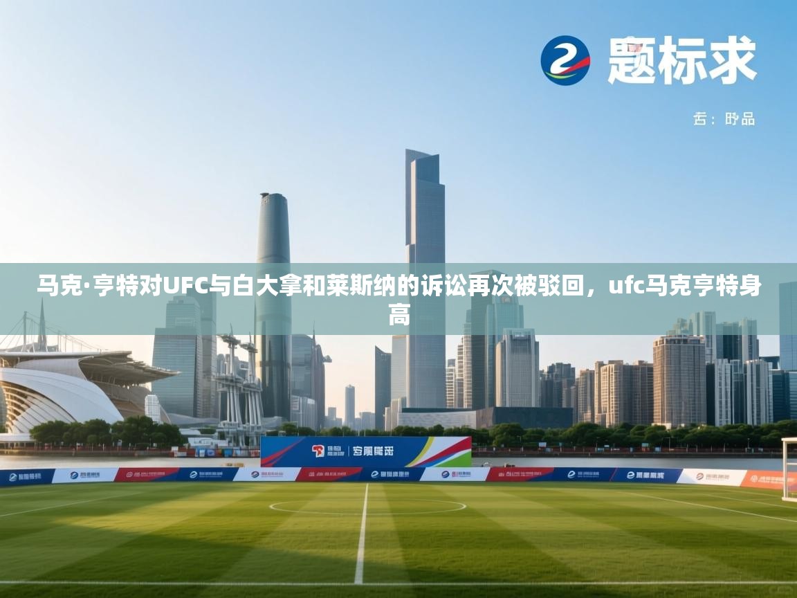 爱游戏体育官网app-马克·亨特对UFC与白大拿和莱斯纳的诉讼再次被驳回,ufc马克亨特身高 第2张