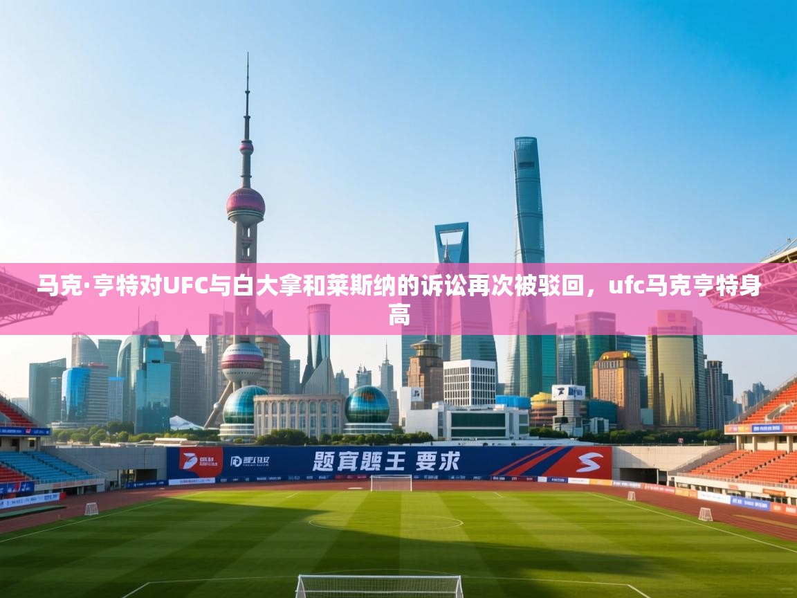 爱游戏体育官网app-马克·亨特对UFC与白大拿和莱斯纳的诉讼再次被驳回,ufc马克亨特身高 第4张