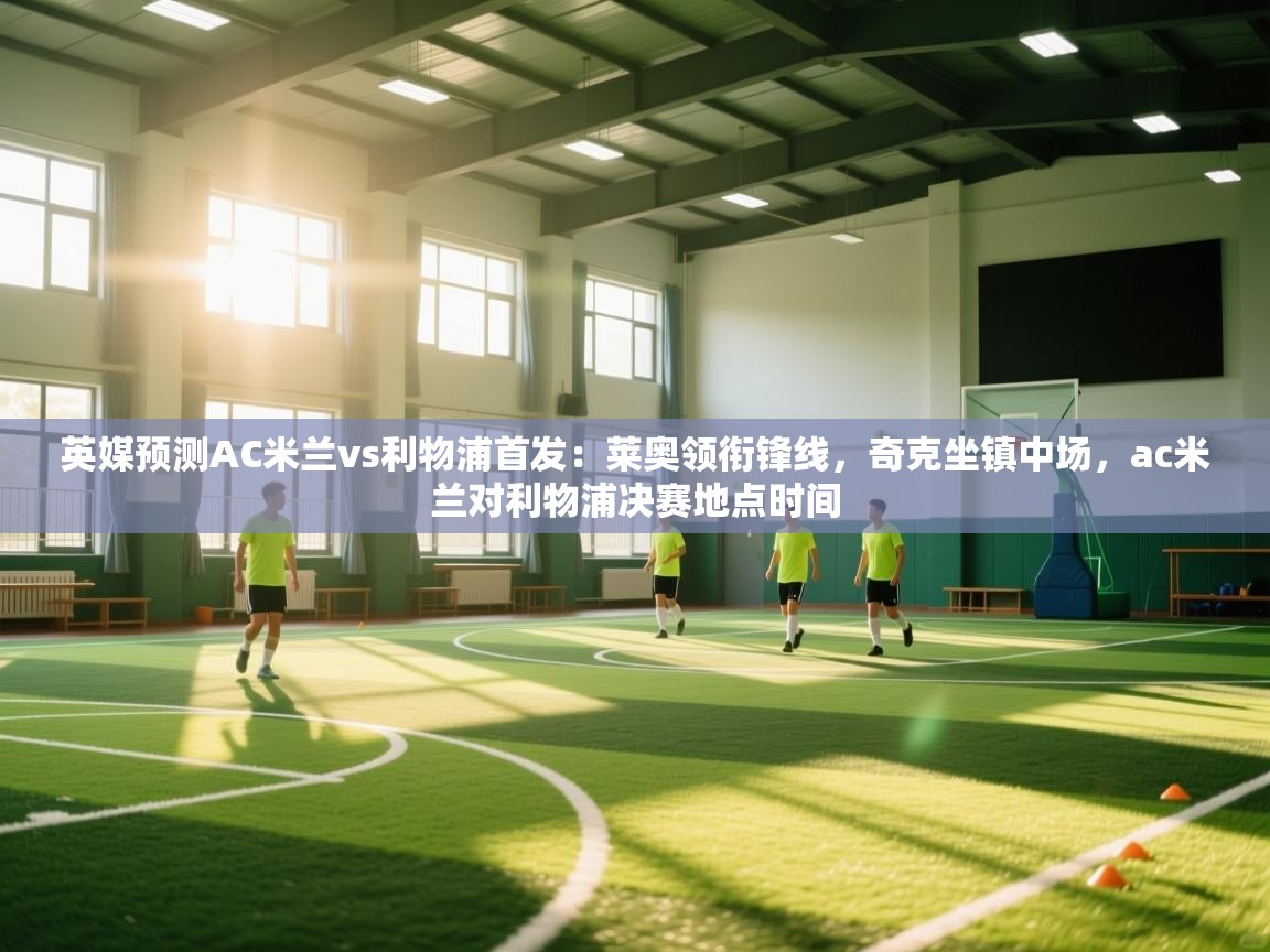 爱游戏体育赛事-英媒预测AC米兰vs利物浦首发:莱奥领衔锋线,奇克坐镇中场,ac米兰对利物浦决赛地点时间 第2张