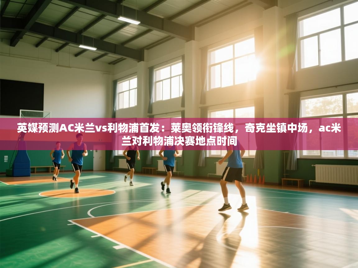 爱游戏体育赛事-英媒预测AC米兰vs利物浦首发:莱奥领衔锋线,奇克坐镇中场,ac米兰对利物浦决赛地点时间 第3张