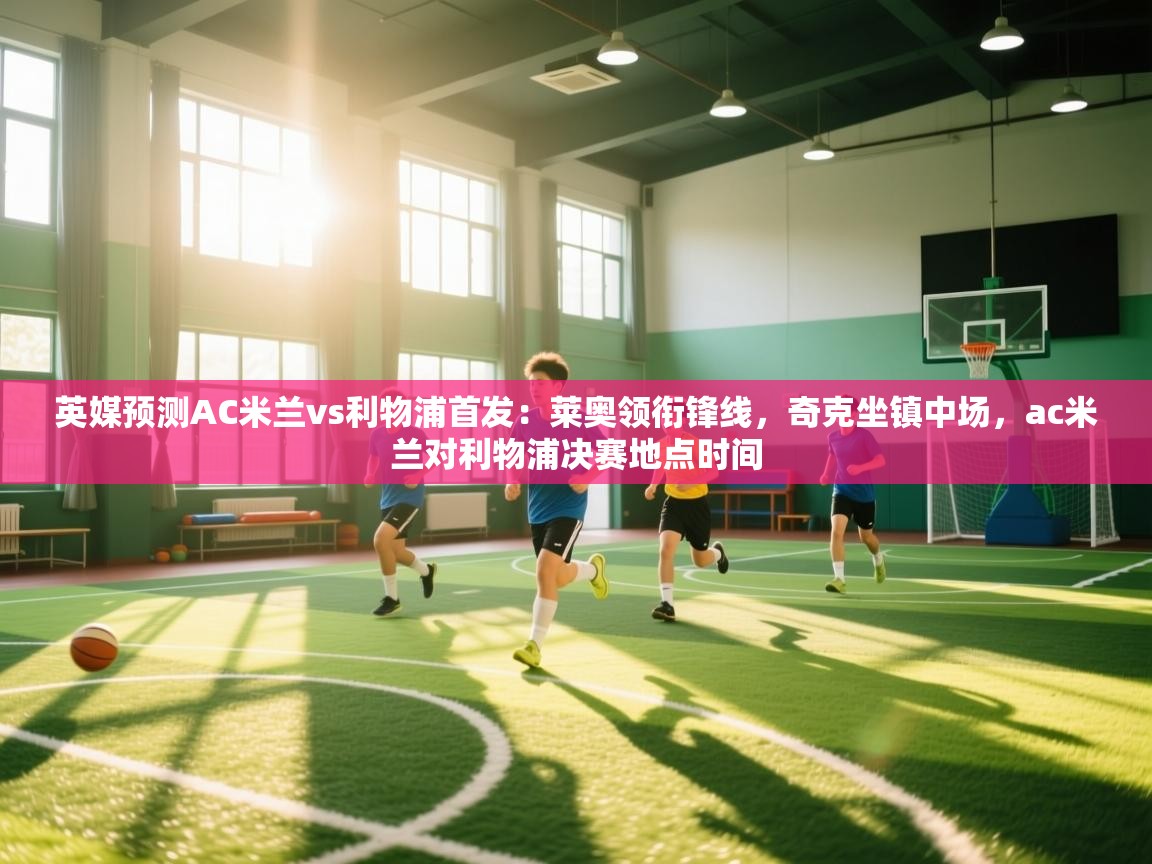 爱游戏体育赛事-英媒预测AC米兰vs利物浦首发:莱奥领衔锋线,奇克坐镇中场,ac米兰对利物浦决赛地点时间 第4张