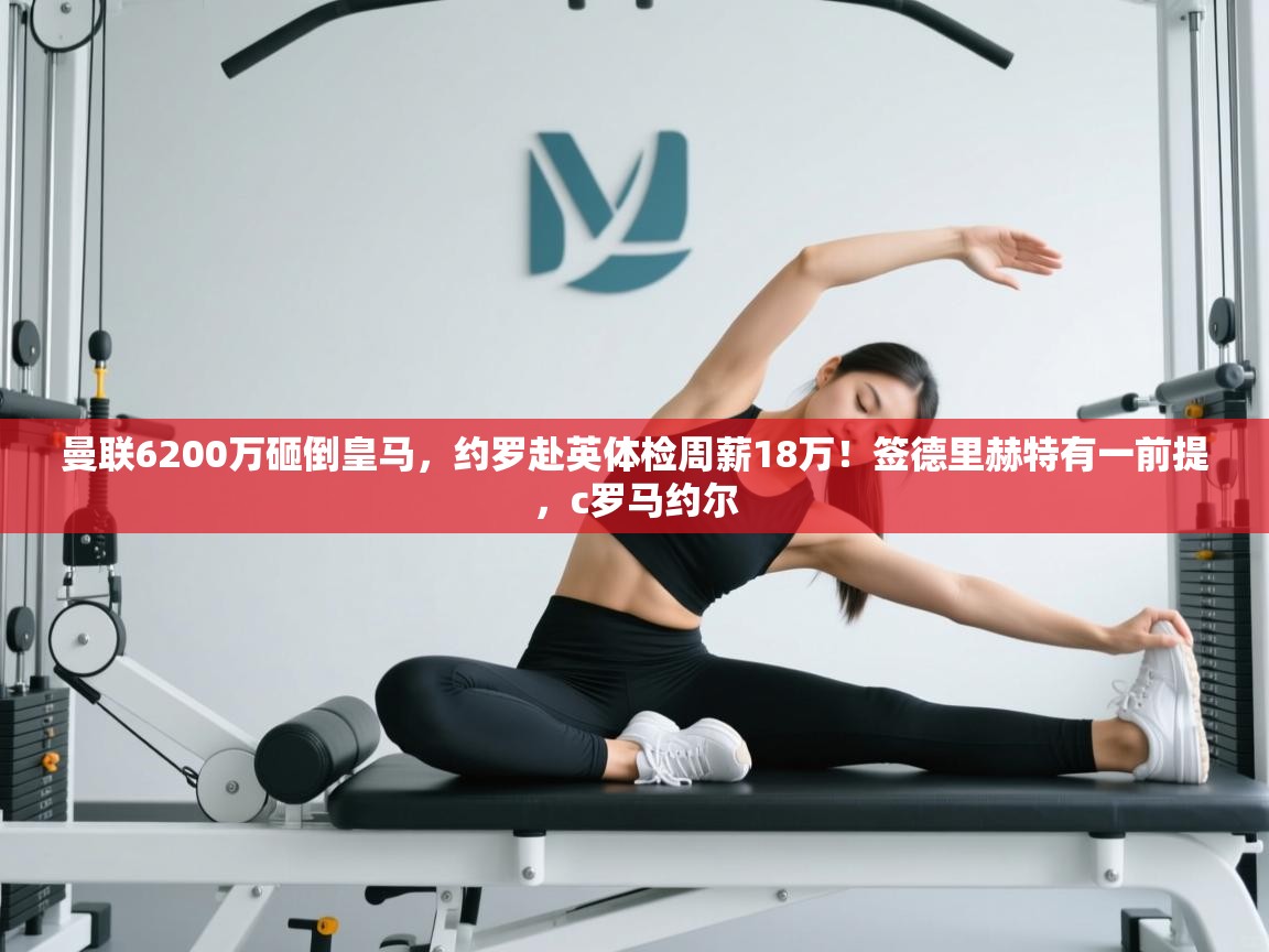 爱游戏厅下载-曼联6200万砸倒皇马,约罗赴英体检周薪18万!签德里赫特有一前提,c罗马约尔 第3张