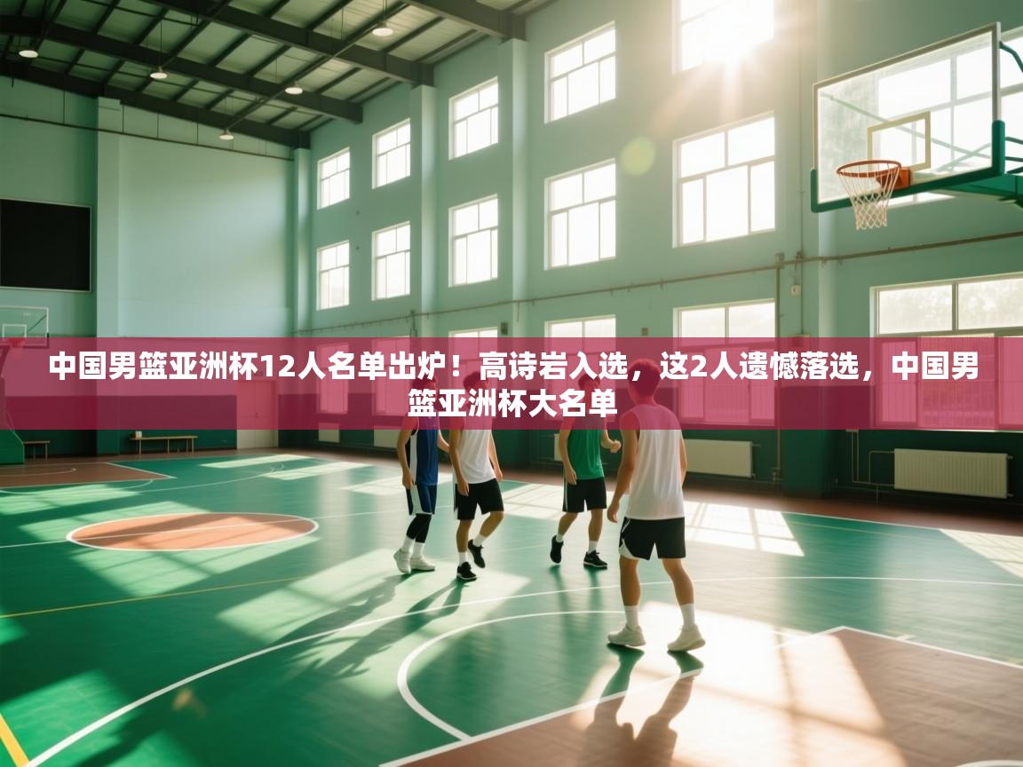 爱游戏娱乐网址-中国男篮亚洲杯12人名单出炉!高诗岩入选,这2人遗憾落选,中国男篮亚洲杯大名单 第2张