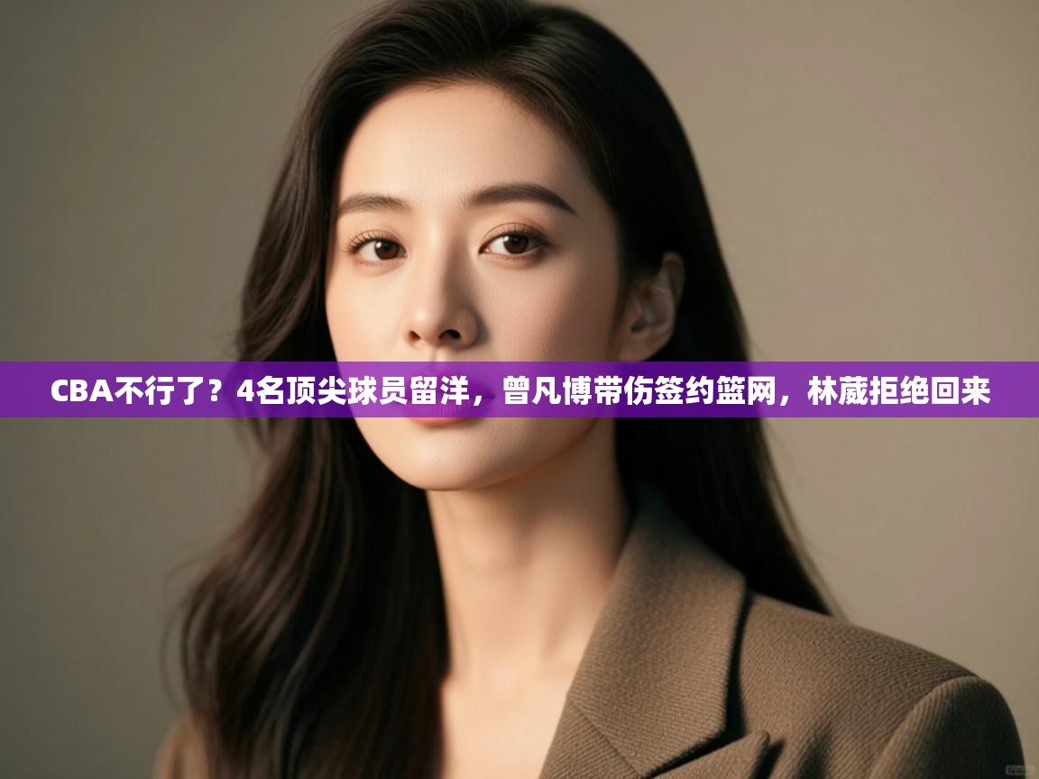 趣玩体育nba直播-CBA不行了?4名顶尖球员留洋,曾凡博带伤签约篮网,林葳拒绝回来 第2张