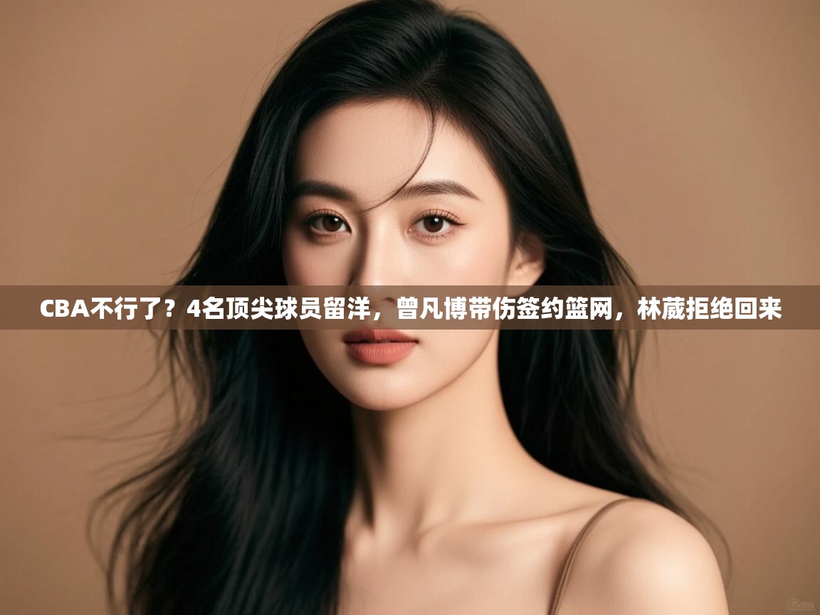 趣玩体育nba直播-CBA不行了?4名顶尖球员留洋,曾凡博带伤签约篮网,林葳拒绝回来 第4张