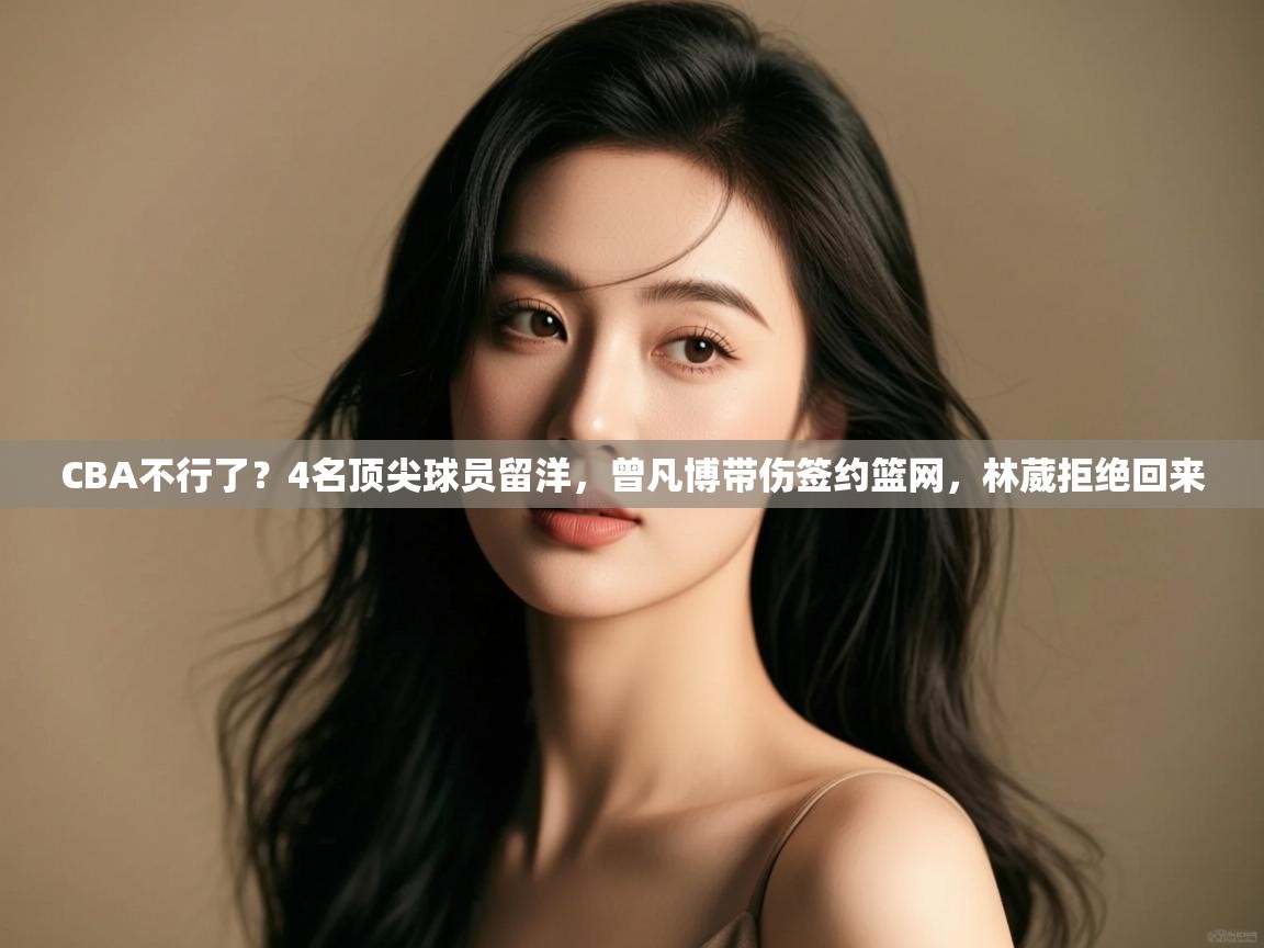 趣玩体育nba直播-CBA不行了?4名顶尖球员留洋,曾凡博带伤签约篮网,林葳拒绝回来 第3张