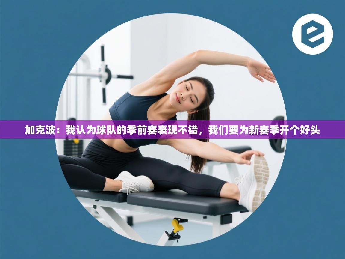 爱游戏体育下载-加克波:我认为球队的季前赛表现不错,我们要为新赛季开个好头 第2张