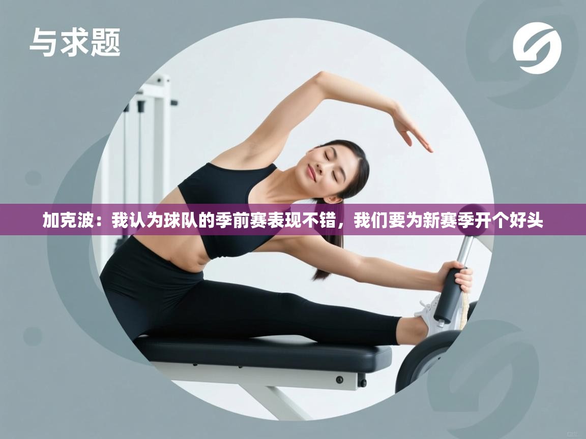 爱游戏体育下载-加克波:我认为球队的季前赛表现不错,我们要为新赛季开个好头 第4张