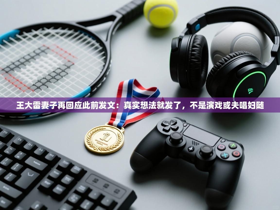 爱游体育直播app-王大雷妻子再回应此前发文：真实想法就发了，不是演戏或夫唱妇随  第1张