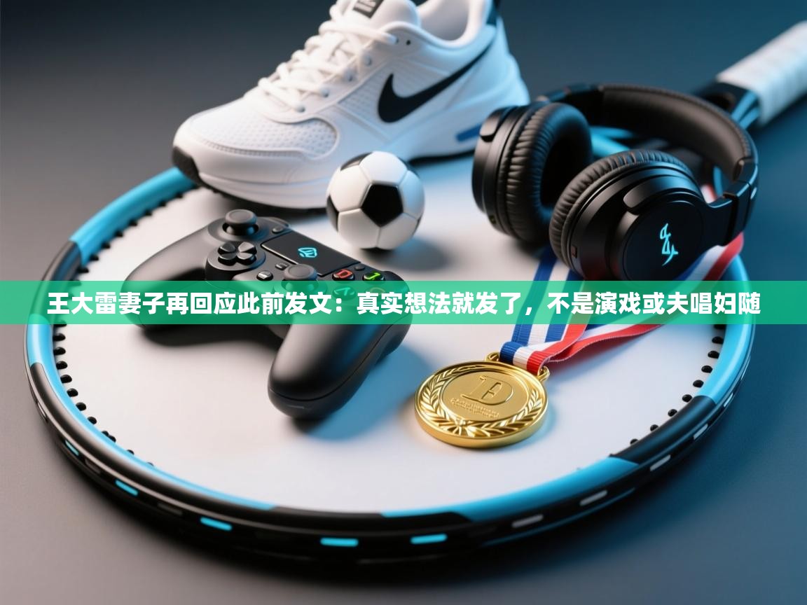 爱游体育直播app-王大雷妻子再回应此前发文：真实想法就发了，不是演戏或夫唱妇随  第2张