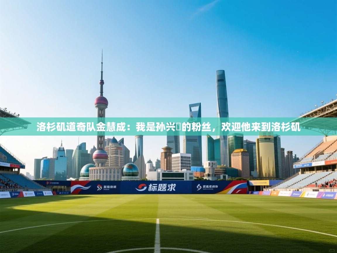 爱游戏体育全站入口-洛杉矶道奇队金慧成：我是孙兴慜的粉丝，欢迎他来到洛杉矶  第1张