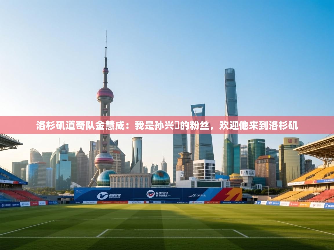 爱游戏体育全站入口-洛杉矶道奇队金慧成：我是孙兴慜的粉丝，欢迎他来到洛杉矶  第3张