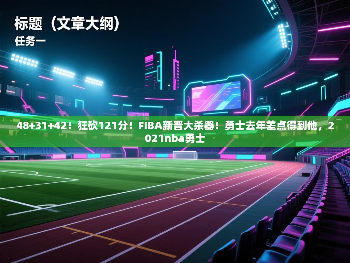 爱游戏官网-48+31+42！狂砍121分！FIBA新晋大杀器！勇士去年差点得到他，2021nba勇士  第3张