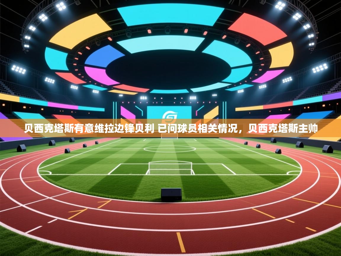 爱游戏体育入口app-贝西克塔斯有意维拉边锋贝利 已问球员相关情况，贝西克塔斯主帅  第1张