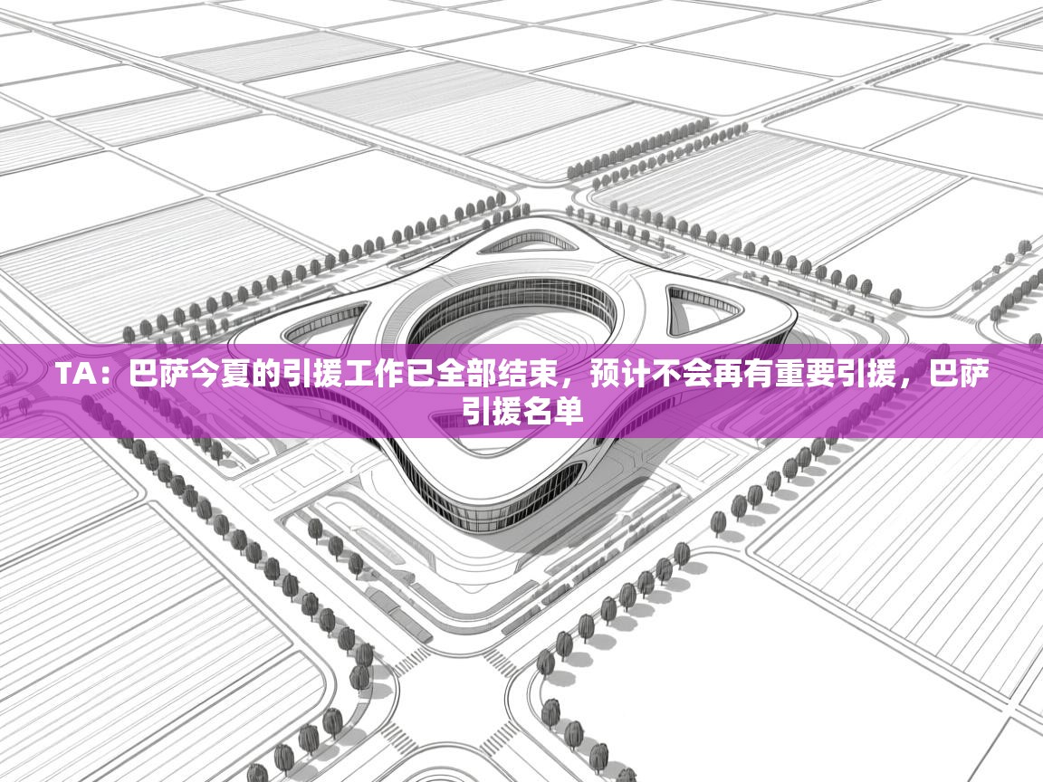 爱游戏真人体育娱乐-TA：巴萨今夏的引援工作已全部结束，预计不会再有重要引援，巴萨引援名单  第2张