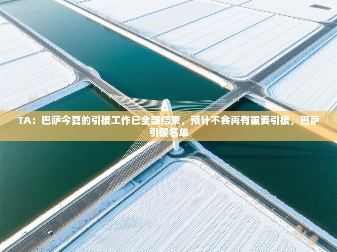 爱游戏真人体育娱乐-TA：巴萨今夏的引援工作已全部结束，预计不会再有重要引援，巴萨引援名单  第3张