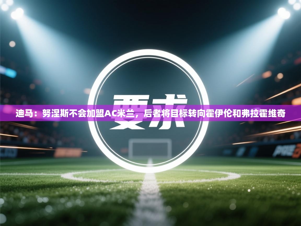 爱游戏娱乐赞助罗马02-迪马：努涅斯不会加盟AC米兰，后者将目标转向霍伊伦和弗拉霍维奇  第2张