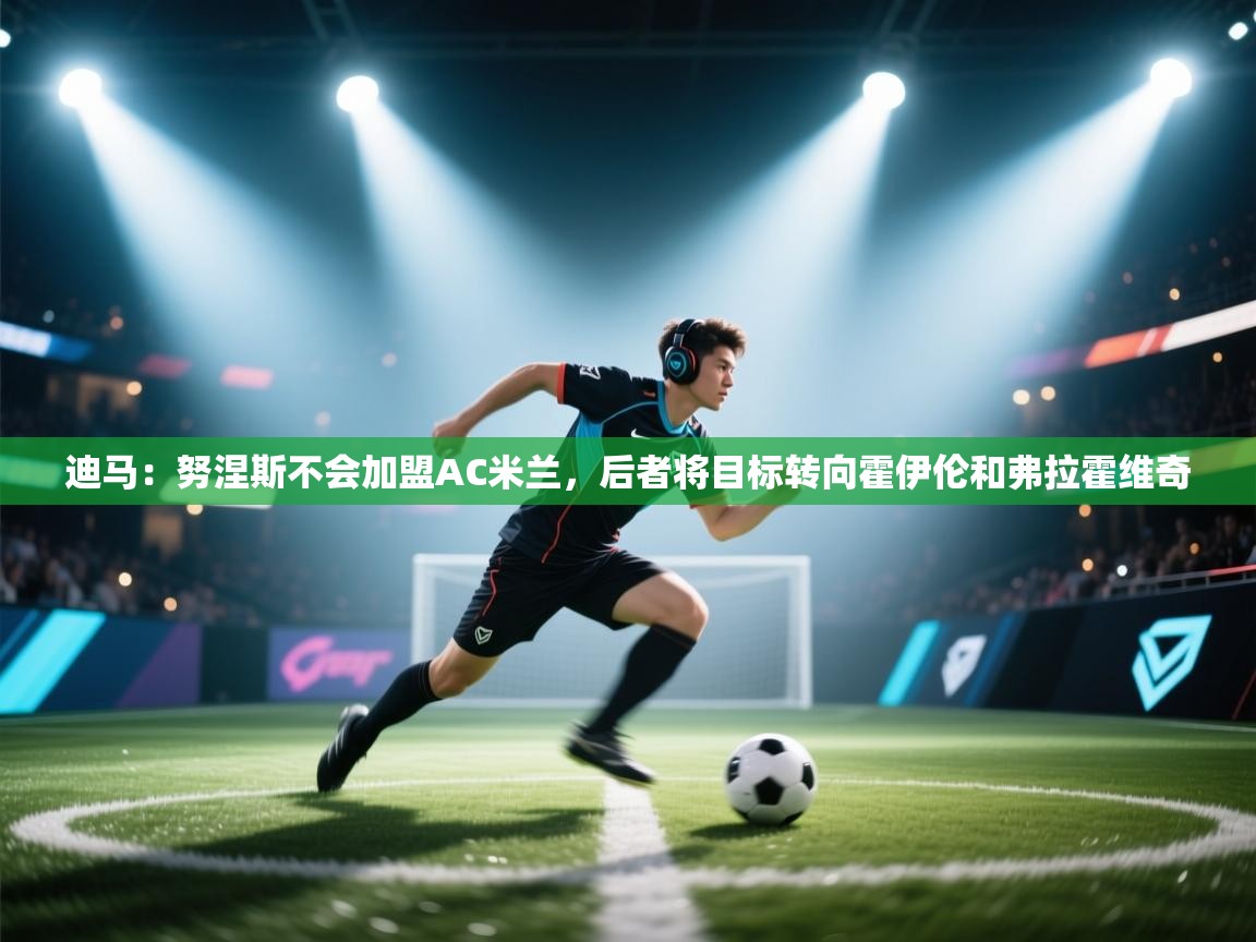 爱游戏娱乐赞助罗马02-迪马：努涅斯不会加盟AC米兰，后者将目标转向霍伊伦和弗拉霍维奇  第1张