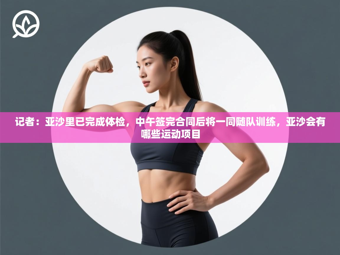 爱游戏-记者：亚沙里已完成体检，中午签完合同后将一同随队训练，亚沙会有哪些运动项目  第2张