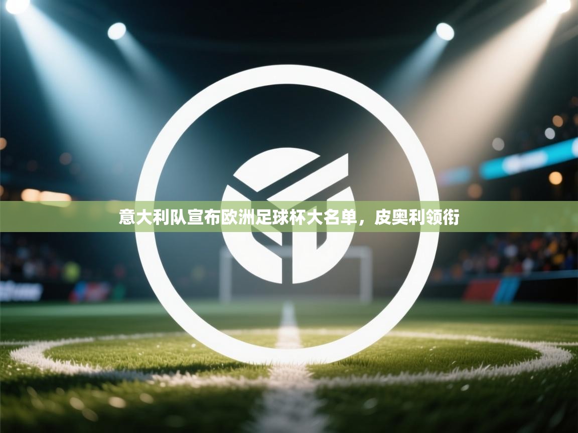 爱游戏体育官网-意大利队宣布欧洲足球杯大名单，皮奥利领衔  第1张