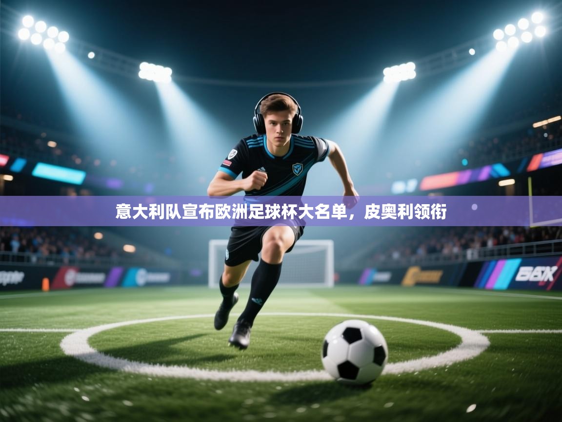 爱游戏体育官网-意大利队宣布欧洲足球杯大名单，皮奥利领衔  第4张