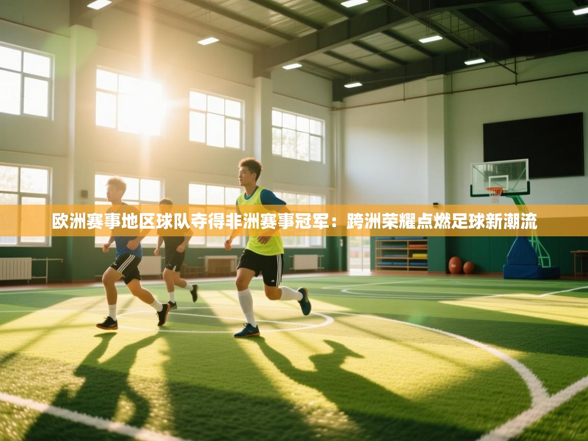 爱游戏体育赛事-欧洲赛事地区球队夺得非洲赛事冠军：跨洲荣耀点燃足球新潮流