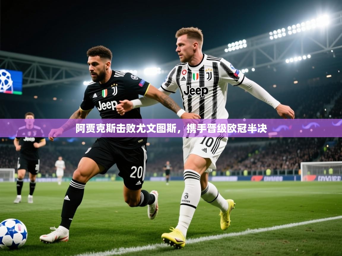 爱游戏体育在线-阿贾克斯击败尤文图斯，携手晋级欧冠半决